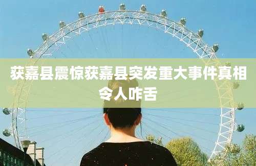 获嘉县震惊获嘉县突发重大事件真相令人咋舌