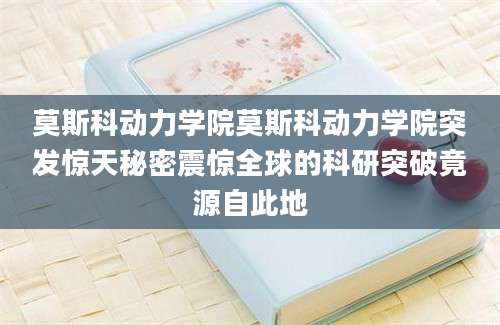 莫斯科动力学院莫斯科动力学院突发惊天秘密震惊全球的科研突破竟源自此地