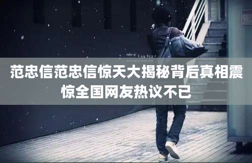 范忠信范忠信惊天大揭秘背后真相震惊全国网友热议不已