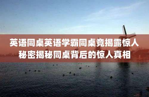 英语同桌英语学霸同桌竟揭露惊人秘密揭秘同桌背后的惊人真相