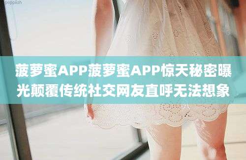 菠萝蜜APP菠萝蜜APP惊天秘密曝光颠覆传统社交网友直呼无法想象