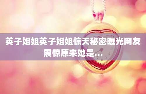 英子姐姐英子姐姐惊天秘密曝光网友震惊原来她是...