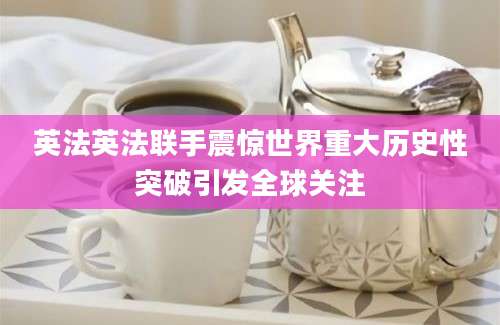 英法英法联手震惊世界重大历史性突破引发全球关注