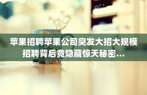苹果招聘苹果公司突发大招大规模招聘背后竟隐藏惊天秘密...