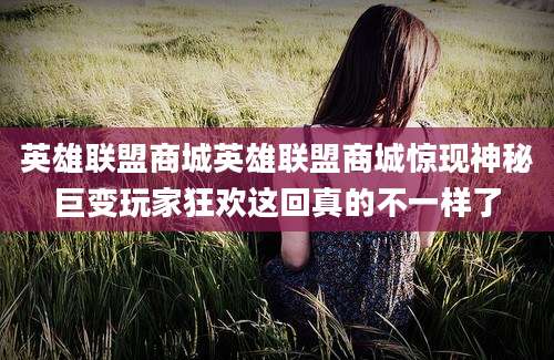 英雄联盟商城英雄联盟商城惊现神秘巨变玩家狂欢这回真的不一样了