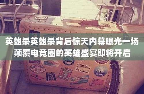 英雄杀英雄杀背后惊天内幕曝光一场颠覆电竞圈的英雄盛宴即将开启
