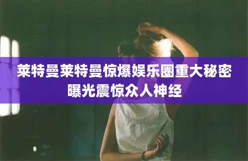 莱特曼莱特曼惊爆娱乐圈重大秘密曝光震惊众人神经