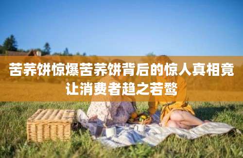 苦荞饼惊爆苦荞饼背后的惊人真相竟让消费者趋之若鹜