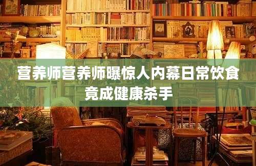 营养师营养师曝惊人内幕日常饮食竟成健康杀手