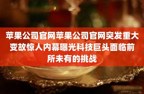 苹果公司官网苹果公司官网突发重大变故惊人内幕曝光科技巨头面临前所未有的挑战