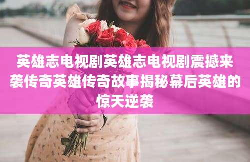 英雄志电视剧英雄志电视剧震撼来袭传奇英雄传奇故事揭秘幕后英雄的惊天逆袭