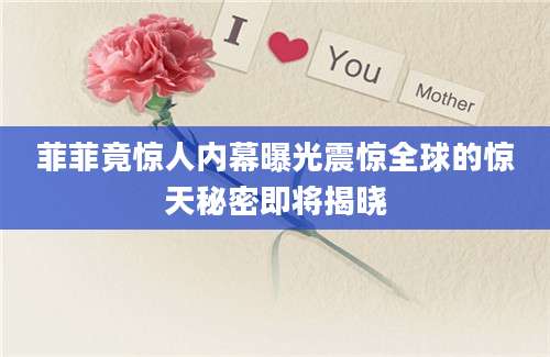 菲菲竟惊人内幕曝光震惊全球的惊天秘密即将揭晓