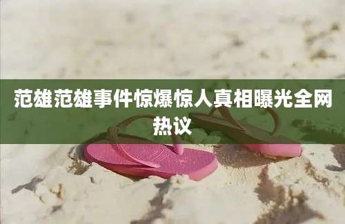 范雄范雄事件惊爆惊人真相曝光全网热议