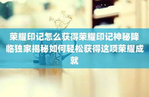 荣耀印记怎么获得荣耀印记神秘降临独家揭秘如何轻松获得这项荣耀成就