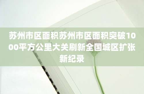 苏州市区面积苏州市区面积突破1000平方公里大关刷新全国城区扩张新纪录
