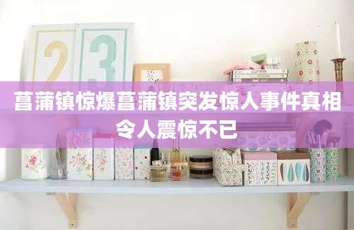 菖蒲镇惊爆菖蒲镇突发惊人事件真相令人震惊不已