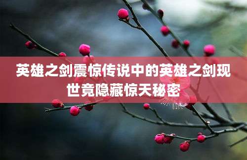英雄之剑震惊传说中的英雄之剑现世竟隐藏惊天秘密