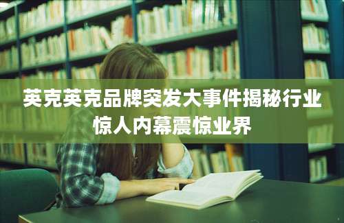 英克英克品牌突发大事件揭秘行业惊人内幕震惊业界