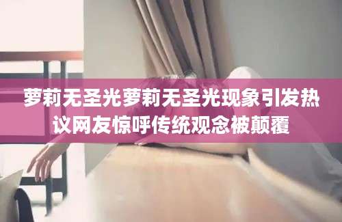 萝莉无圣光萝莉无圣光现象引发热议网友惊呼传统观念被颠覆