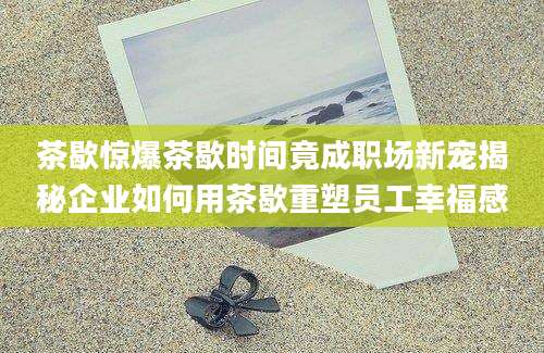 茶歇惊爆茶歇时间竟成职场新宠揭秘企业如何用茶歇重塑员工幸福感