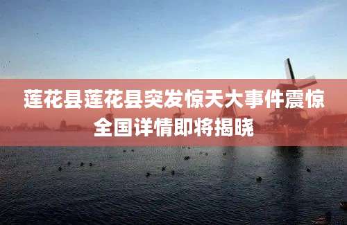 莲花县莲花县突发惊天大事件震惊全国详情即将揭晓