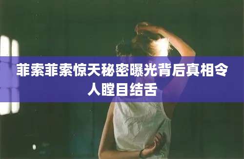 菲索菲索惊天秘密曝光背后真相令人瞠目结舌
