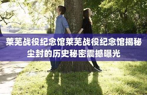 莱芜战役纪念馆莱芜战役纪念馆揭秘尘封的历史秘密震撼曝光