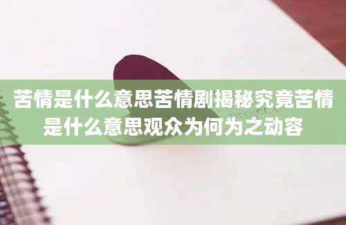 苦情是什么意思苦情剧揭秘究竟苦情是什么意思观众为何为之动容