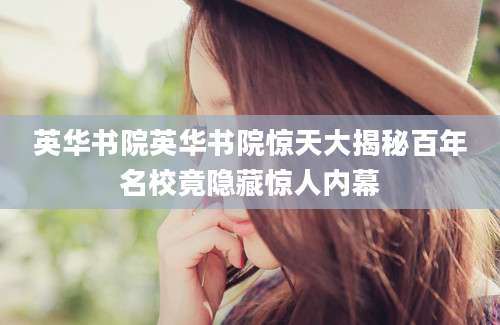 英华书院英华书院惊天大揭秘百年名校竟隐藏惊人内幕
