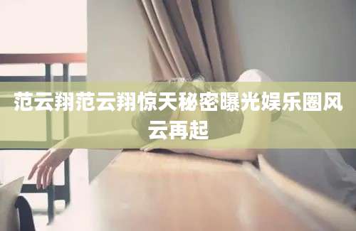 范云翔范云翔惊天秘密曝光娱乐圈风云再起