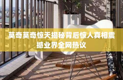莫奇莫奇惊天揭秘背后惊人真相震撼业界全网热议