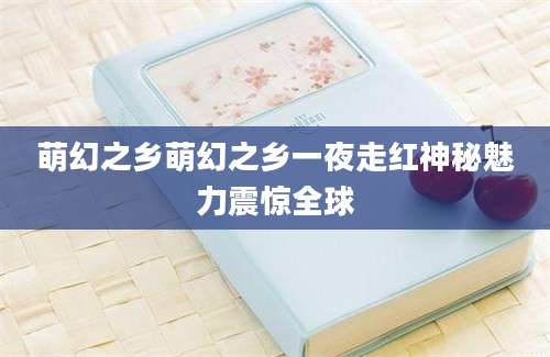 萌幻之乡萌幻之乡一夜走红神秘魅力震惊全球
