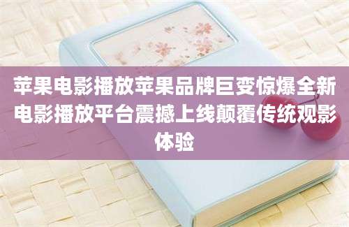 苹果电影播放苹果品牌巨变惊爆全新电影播放平台震撼上线颠覆传统观影体验