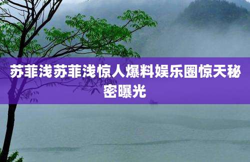 苏菲浅苏菲浅惊人爆料娱乐圈惊天秘密曝光
