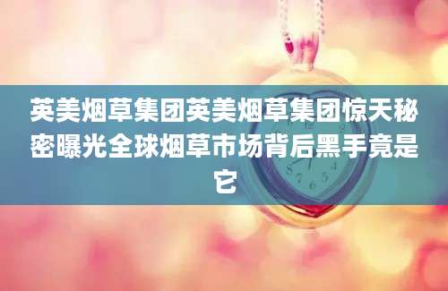 英美烟草集团英美烟草集团惊天秘密曝光全球烟草市场背后黑手竟是它