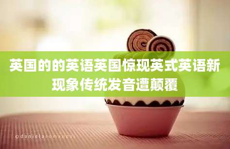 英国的的英语英国惊现英式英语新现象传统发音遭颠覆