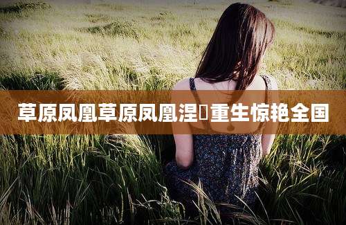 草原凤凰草原凤凰涅槃重生惊艳全国