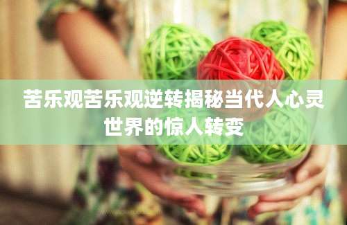 苦乐观苦乐观逆转揭秘当代人心灵世界的惊人转变