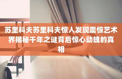 苏里科夫苏里科夫惊人发现震惊艺术界揭秘千年之谜背后惊心动魄的真相