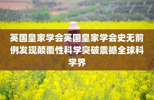 英国皇家学会英国皇家学会史无前例发现颠覆性科学突破震撼全球科学界