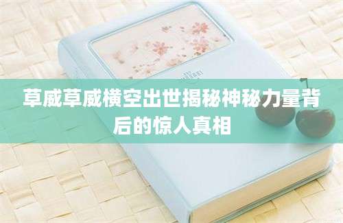 草威草威横空出世揭秘神秘力量背后的惊人真相