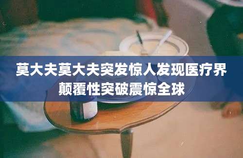 莫大夫莫大夫突发惊人发现医疗界颠覆性突破震惊全球