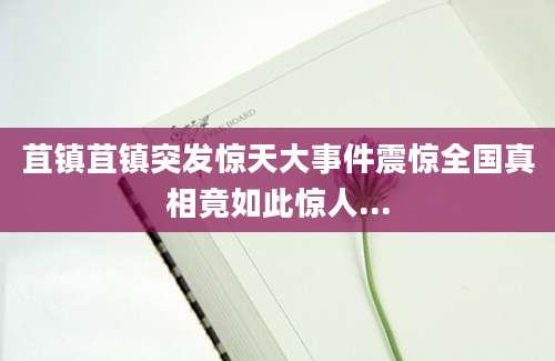 苴镇苴镇突发惊天大事件震惊全国真相竟如此惊人...