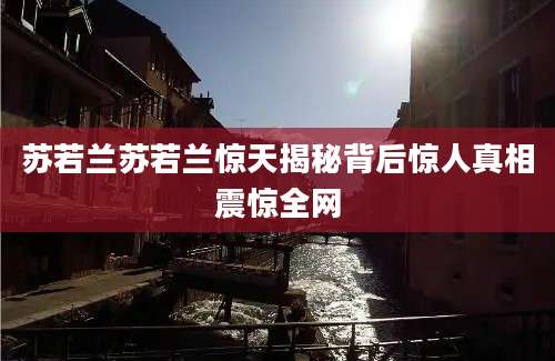 苏若兰苏若兰惊天揭秘背后惊人真相震惊全网