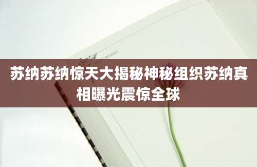 苏纳苏纳惊天大揭秘神秘组织苏纳真相曝光震惊全球