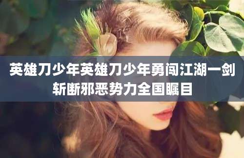 英雄刀少年英雄刀少年勇闯江湖一剑斩断邪恶势力全国瞩目
