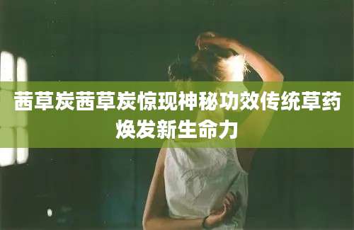 茜草炭茜草炭惊现神秘功效传统草药焕发新生命力