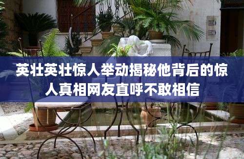 英壮英壮惊人举动揭秘他背后的惊人真相网友直呼不敢相信