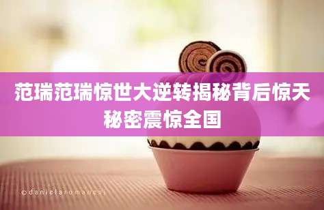 范瑞范瑞惊世大逆转揭秘背后惊天秘密震惊全国