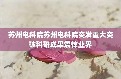 苏州电科院苏州电科院突发重大突破科研成果震惊业界